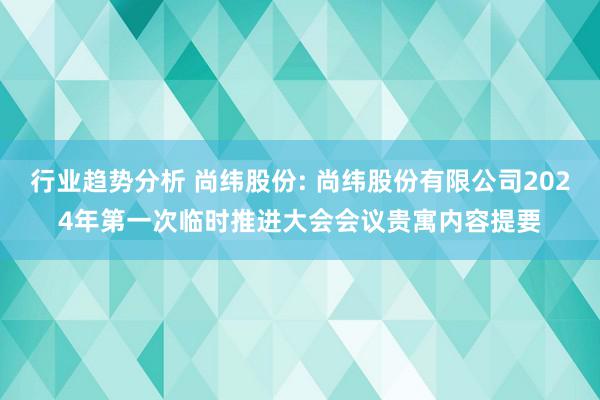 行业趋势分析 尚纬股份: 尚纬股份有限公司2024年第一次临时推进大会会议贵寓内容提要