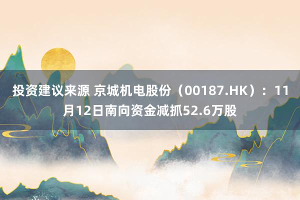 投资建议来源 京城机电股份（00187.HK）：11月12日南向资金减抓52.6万股