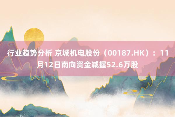 行业趋势分析 京城机电股份（00187.HK）：11月12日南向资金减握52.6万股