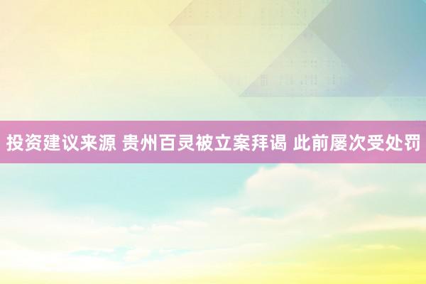 投资建议来源 贵州百灵被立案拜谒 此前屡次受处罚