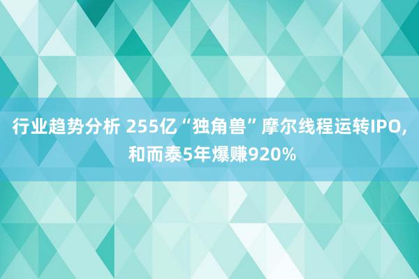 行业趋势分析 255亿“独角兽”摩尔线程运转IPO, 和而泰5年爆赚920%