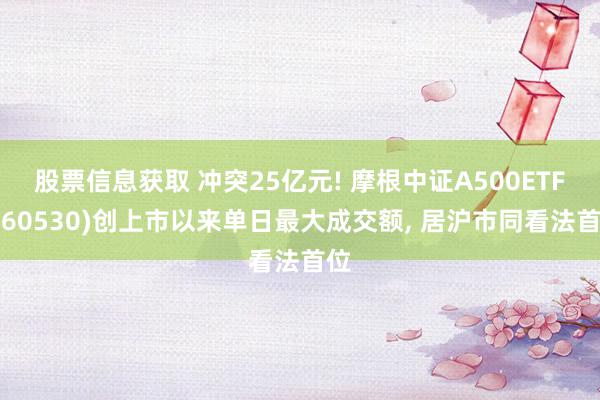 股票信息获取 冲突25亿元! 摩根中证A500ETF(560530)创上市以来单日最大成交额, 居沪市同看法首位