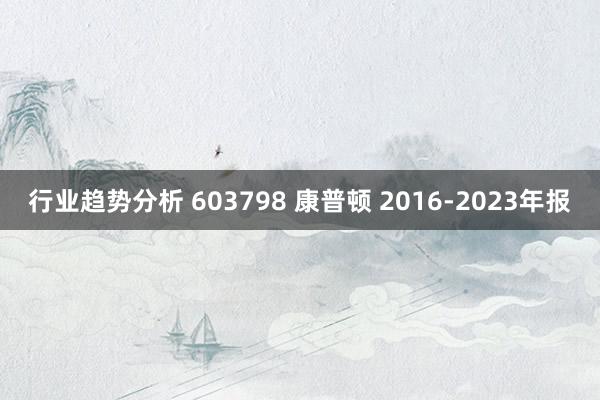 行业趋势分析 603798 康普顿 2016-2023年报