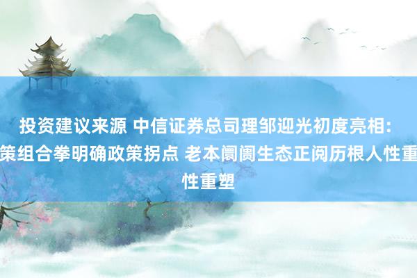 投资建议来源 中信证券总司理邹迎光初度亮相: 政策组合拳明确政策拐点 老本阛阓生态正阅历根人性重塑