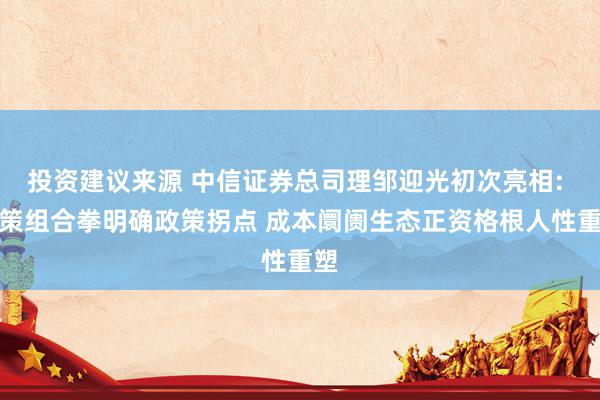 投资建议来源 中信证券总司理邹迎光初次亮相: 政策组合拳明确政策拐点 成本阛阓生态正资格根人性重塑