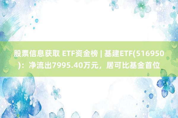 股票信息获取 ETF资金榜 | 基建ETF(516950)：净流出7995.40万元，居可比基金首位