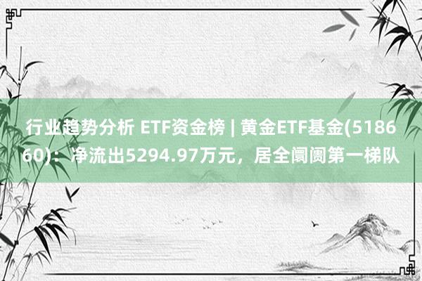 行业趋势分析 ETF资金榜 | 黄金ETF基金(518660)：净流出5294.97万元，居全阛阓第一梯队