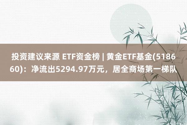 投资建议来源 ETF资金榜 | 黄金ETF基金(518660)：净流出5294.97万元，居全商场第一梯队