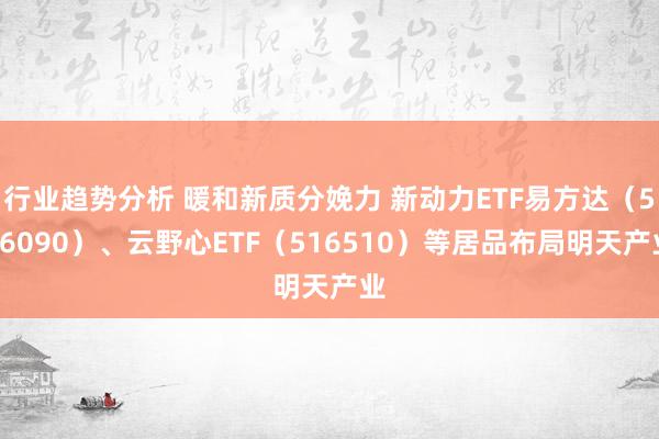 行业趋势分析 暖和新质分娩力 新动力ETF易方达（516090）、云野心ETF（516510）等居品布局明天产业