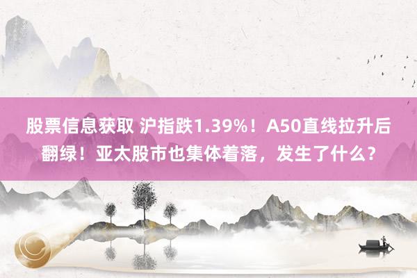 股票信息获取 沪指跌1.39%！A50直线拉升后翻绿！亚太股市也集体着落，发生了什么？