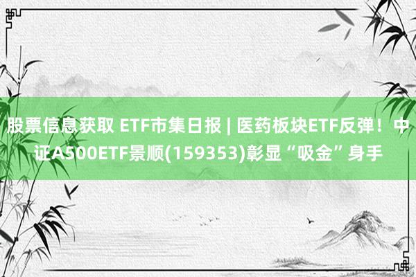 股票信息获取 ETF市集日报 | 医药板块ETF反弹！中证A500ETF景顺(159353)彰显“吸金”身手