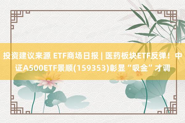 投资建议来源 ETF商场日报 | 医药板块ETF反弹！中证A500ETF景顺(159353)彰显“吸金”才调