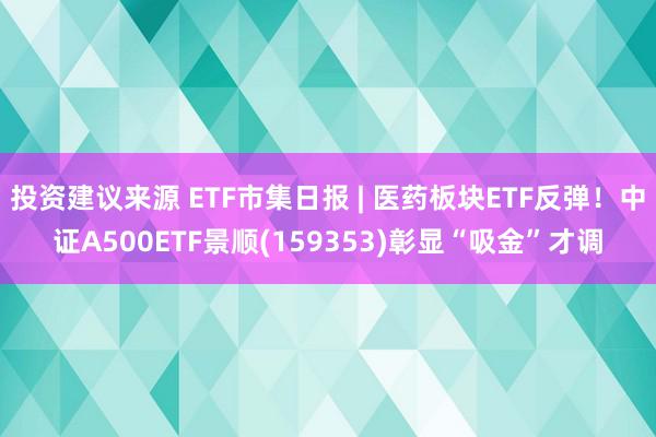 投资建议来源 ETF市集日报 | 医药板块ETF反弹！中证A500ETF景顺(159353)彰显“吸金”才调