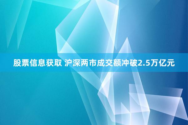 股票信息获取 沪深两市成交额冲破2.5万亿元