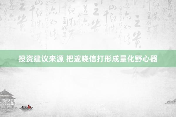 投资建议来源 把邃晓信打形成量化野心器