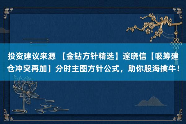 投资建议来源 【金钻方针精选】邃晓信【吸筹建仓冲突再加】分时主图方针公式，助你股海擒牛！