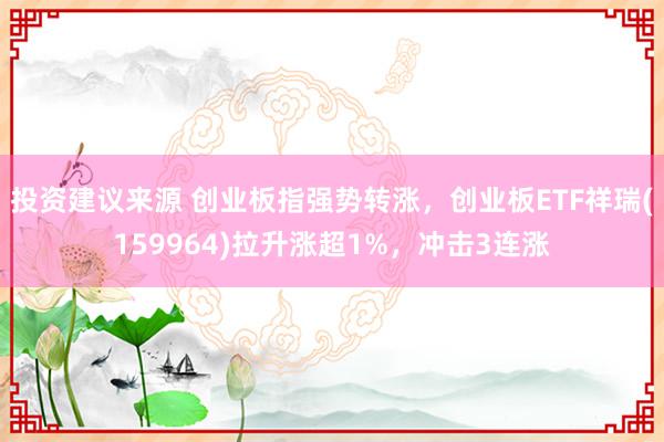 投资建议来源 创业板指强势转涨，创业板ETF祥瑞(159964)拉升涨超1%，冲击3连涨