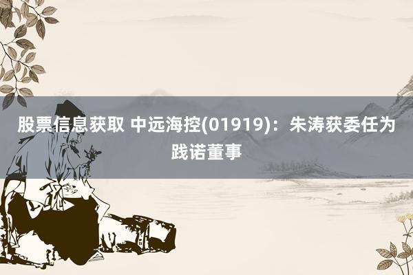 股票信息获取 中远海控(01919)：朱涛获委任为践诺董事