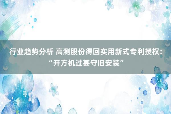 行业趋势分析 高测股份得回实用新式专利授权：“开方机过甚守旧安装”