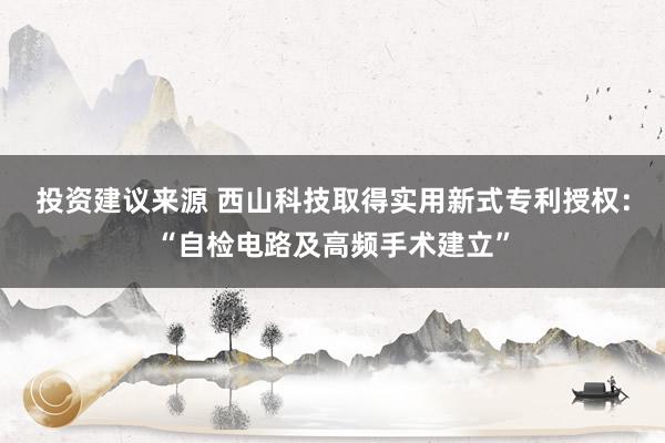 投资建议来源 西山科技取得实用新式专利授权：“自检电路及高频手术建立”