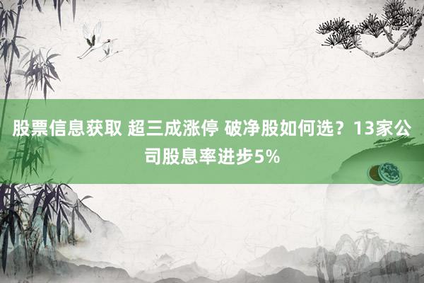 股票信息获取 超三成涨停 破净股如何选？13家公司股息率进步5%