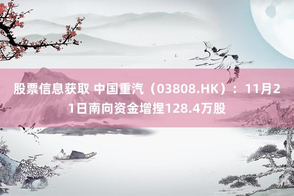 股票信息获取 中国重汽（03808.HK）：11月21日南向资金增捏128.4万股