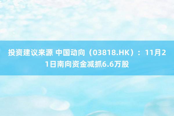 投资建议来源 中国动向（03818.HK）：11月21日南向资金减抓6.6万股