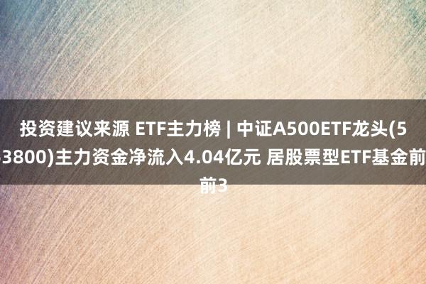 投资建议来源 ETF主力榜 | 中证A500ETF龙头(563800)主力资金净流入4.04亿元 居股票型ETF基金前3