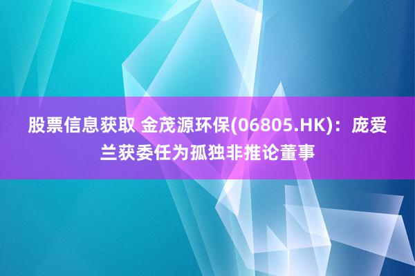 股票信息获取 金茂源环保(06805.HK)：庞爱兰获委任为孤独非推论董事