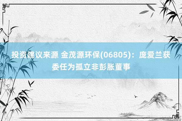 投资建议来源 金茂源环保(06805)：庞爱兰获委任为孤立非彭胀董事