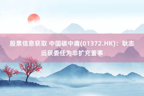 股票信息获取 中国碳中庸(01372.HK)：耿志远获委任为非扩充董事