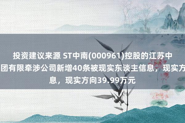 投资建议来源 ST中南(000961)控股的江苏中南建筑产业集团有限牵涉公司新增40条被现实东谈主信息，现实方向39.99万元