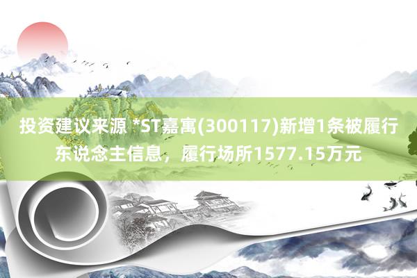 投资建议来源 *ST嘉寓(300117)新增1条被履行东说念主信息，履行场所1577.15万元