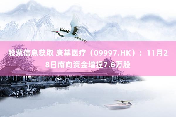 股票信息获取 康基医疗（09997.HK）：11月28日南向资金增捏7.6万股