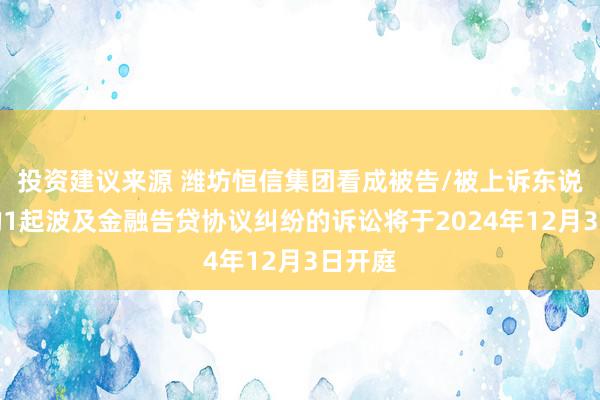 投资建议来源 潍坊恒信集团看成被告/被上诉东说念主的1起波及金融告贷协议纠纷的诉讼将于2024年12月3日开庭