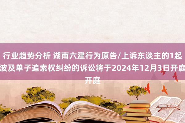 行业趋势分析 湖南六建行为原告/上诉东谈主的1起波及单子追索权纠纷的诉讼将于2024年12月3日开庭