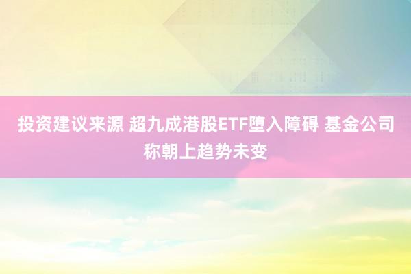 投资建议来源 超九成港股ETF堕入障碍 基金公司称朝上趋势未变