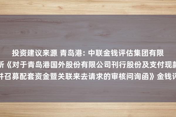 投资建议来源 青岛港: 中联金钱评估集团有限公司对于上海证券来去所《对于青岛港国外股份有限公司刊行股份及支付现款购买金钱并召募配套资金暨关联来去请求的审核问询函》金钱评估关联问题回话之核查见识本色摘录