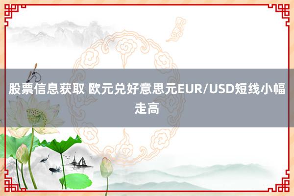 股票信息获取 欧元兑好意思元EUR/USD短线小幅走高