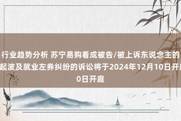 行业趋势分析 苏宁易购看成被告/被上诉东说念主的1起波及就业左券纠纷的诉讼将于2024年12月10日开庭