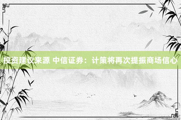 投资建议来源 中信证券：计策将再次提振商场信心