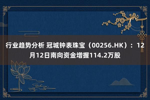 行业趋势分析 冠城钟表珠宝（00256.HK）：12月12日南向资金增握114.2万股