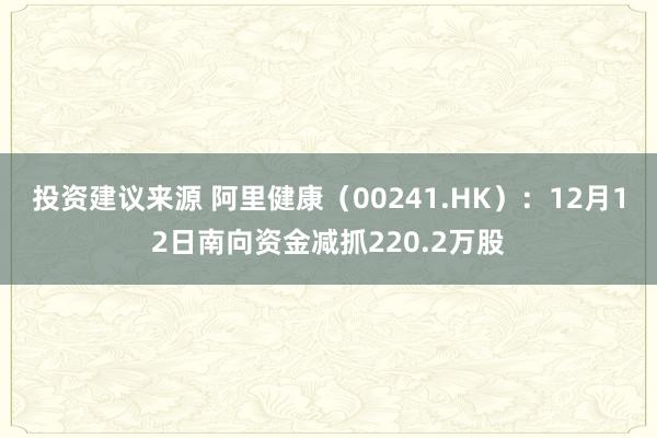 投资建议来源 阿里健康（00241.HK）：12月12日南向资金减抓220.2万股