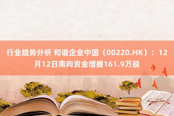 行业趋势分析 和谐企业中国（00220.HK）：12月12日南向资金增握161.9万股