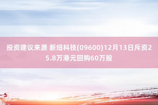 投资建议来源 新纽科技(09600)12月13日斥资25.8万港元回购60万股