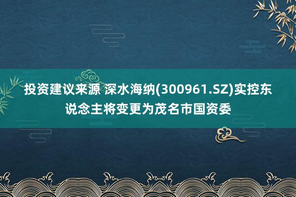 投资建议来源 深水海纳(300961.SZ)实控东说念主将变更为茂名市国资委