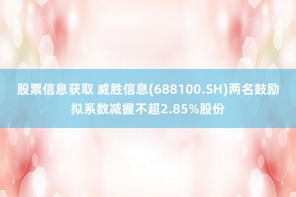 股票信息获取 威胜信息(688100.SH)两名鼓励拟系数减握不超2.85%股份