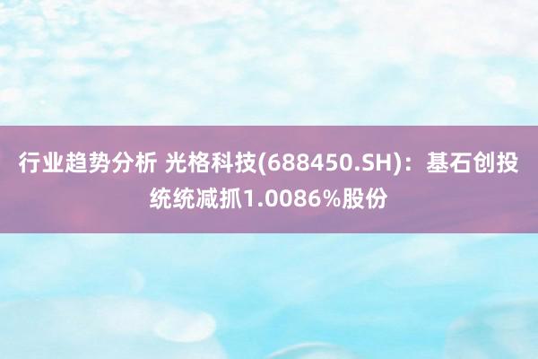 行业趋势分析 光格科技(688450.SH)：基石创投统统减抓1.0086%股份