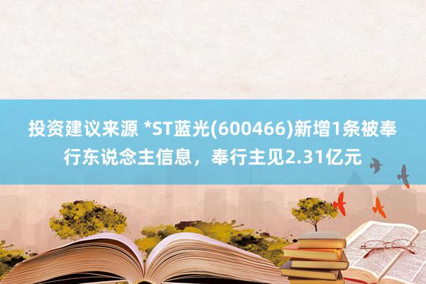 投资建议来源 *ST蓝光(600466)新增1条被奉行东说念主信息，奉行主见2.31亿元