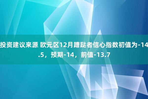 投资建议来源 欧元区12月蹧跶者信心指数初值为-14.5，预期-14，前值-13.7